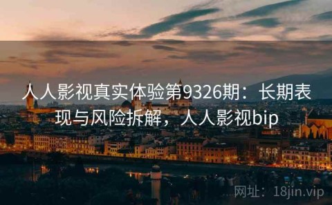 人人影视真实体验第9326期：长期表现与风险拆解，人人影视bip
