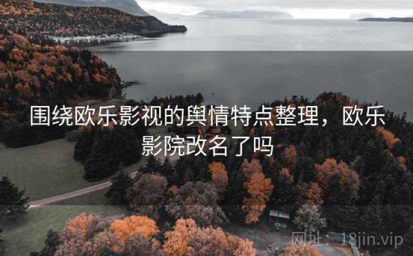 围绕欧乐影视的舆情特点整理，欧乐影院改名了吗