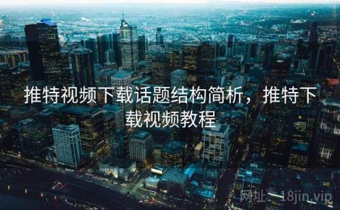 推特视频下载话题结构简析，推特下载视频教程