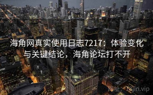 海角网真实使用日志7217：体验变化与关键结论，海角论坛打不开