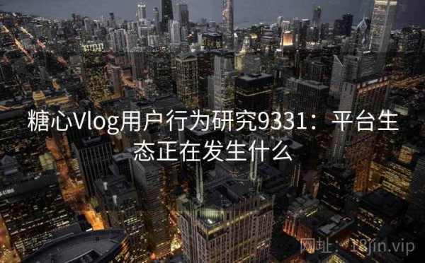糖心Vlog用户行为研究9331：平台生态正在发生什么