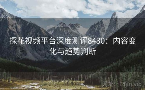 探花视频平台深度测评8430：内容变化与趋势判断