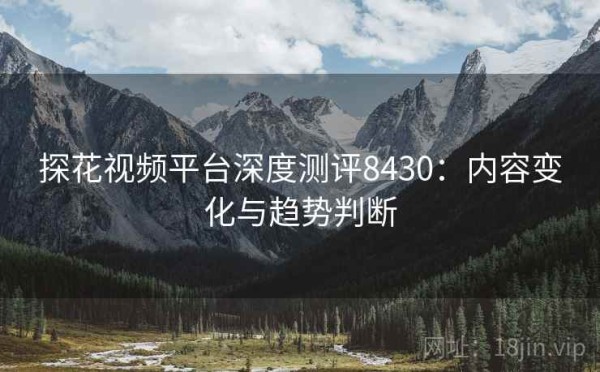 探花视频平台深度测评8430：内容变化与趋势判断
