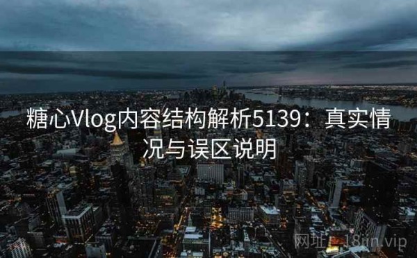 糖心Vlog内容结构解析5139：真实情况与误区说明