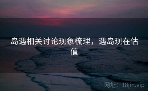 岛遇相关讨论现象梳理，遇岛现在估值