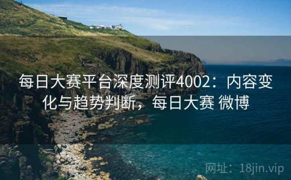 每日大赛平台深度测评4002：内容变化与趋势判断，每日大赛 微博