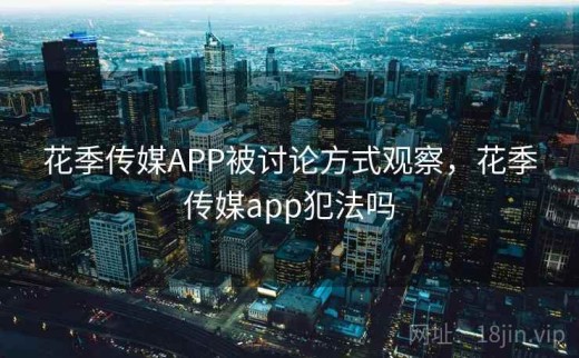 花季传媒APP被讨论方式观察，花季传媒app犯法吗