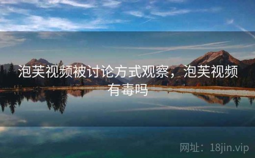 泡芙视频被讨论方式观察，泡芙视频有毒吗