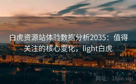 白虎资源站体验数据分析2035：值得关注的核心变化，light白虎