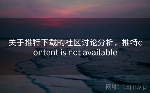 关于推特下载的社区讨论分析，推特content is not available