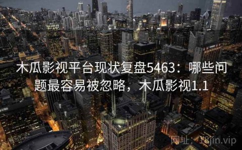 木瓜影视平台现状复盘5463：哪些问题最容易被忽略，木瓜影视1.1
