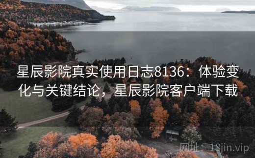 星辰影院真实使用日志8136：体验变化与关键结论，星辰影院客户端下载