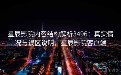 星辰影院内容结构解析3496：真实情况与误区说明，星辰影院客户端