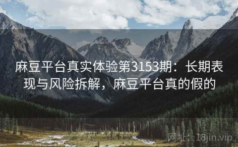 麻豆平台真实体验第3153期：长期表现与风险拆解，麻豆平台真的假的