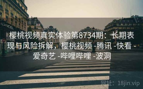 樱桃视频真实体验第8734期：长期表现与风险拆解，樱桃视频 -腾讯 -快看 -爱奇艺 -哔哩哔哩 -波洞