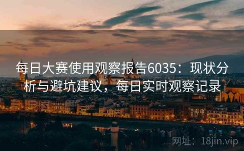 每日大赛使用观察报告6035：现状分析与避坑建议，每日实时观察记录