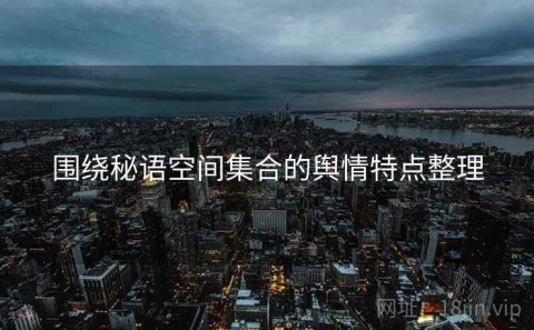 围绕秘语空间集合的舆情特点整理