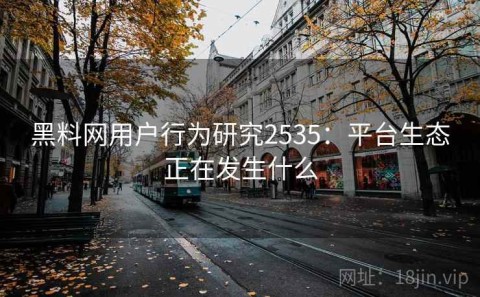 黑料网用户行为研究2535：平台生态正在发生什么
