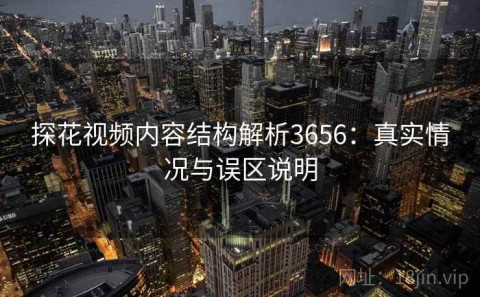 探花视频内容结构解析3656：真实情况与误区说明