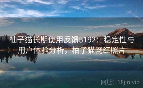 柚子猫长期使用反馈5192：稳定性与用户体验分析，柚子猫网红照片