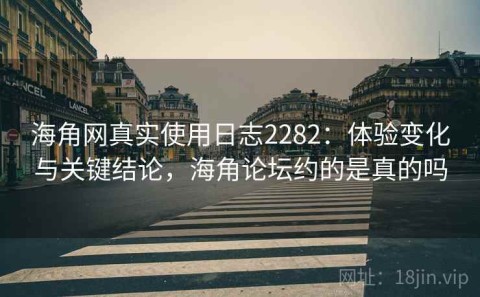 海角网真实使用日志2282：体验变化与关键结论，海角论坛约的是真的吗
