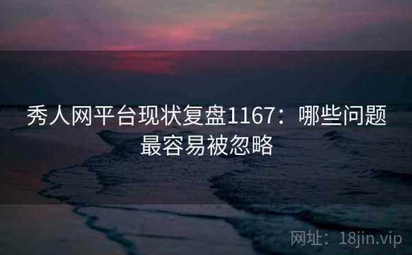 秀人网平台现状复盘1167：哪些问题最容易被忽略