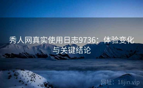 秀人网真实使用日志9736：体验变化与关键结论