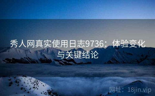 秀人网真实使用日志9736：体验变化与关键结论