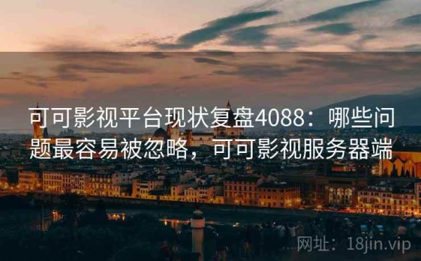 可可影视平台现状复盘4088：哪些问题最容易被忽略，可可影视服务器端