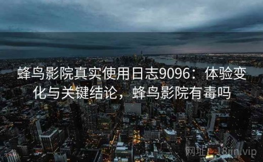 蜂鸟影院真实使用日志9096：体验变化与关键结论，蜂鸟影院有毒吗