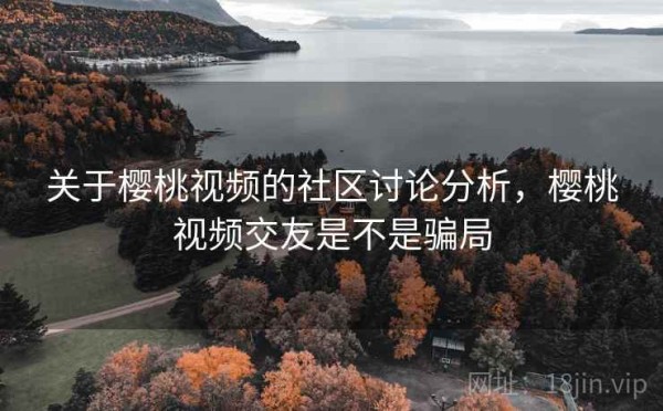 关于樱桃视频的社区讨论分析，樱桃视频交友是不是骗局