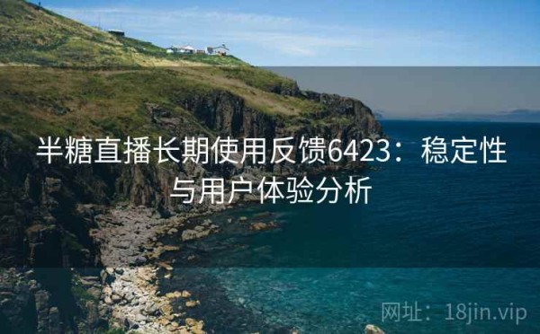 半糖直播长期使用反馈6423：稳定性与用户体验分析