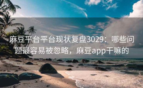 麻豆平台平台现状复盘3029：哪些问题最容易被忽略，麻豆app干嘛的