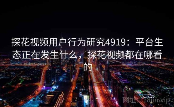 探花视频用户行为研究4919：平台生态正在发生什么，探花视频都在哪看的