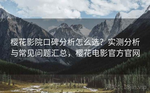 樱花影院口碑分析怎么选？实测分析与常见问题汇总，樱花电影官方官网
