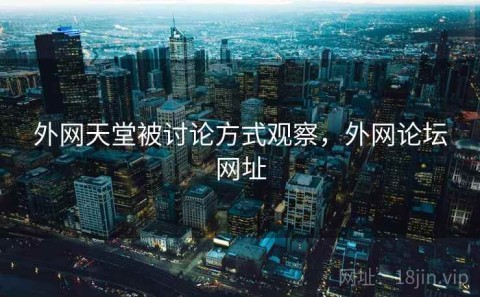 外网天堂被讨论方式观察，外网论坛网址