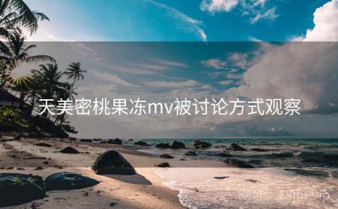 天美密桃果冻mv被讨论方式观察