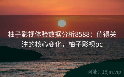 柚子影视体验数据分析8588：值得关注的核心变化，柚子影视pc