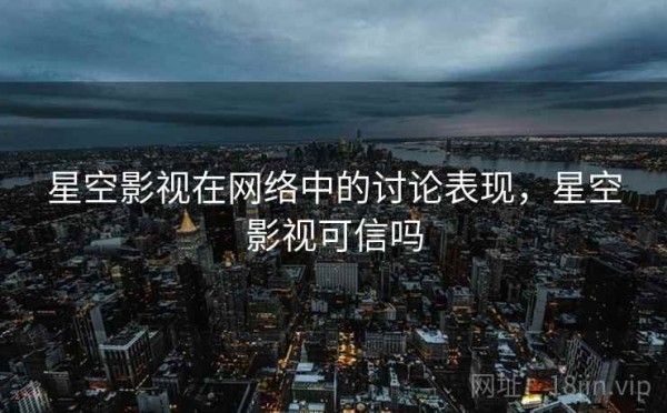 星空影视在网络中的讨论表现，星空影视可信吗