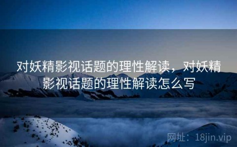 对妖精影视话题的理性解读，对妖精影视话题的理性解读怎么写