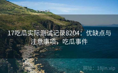17吃瓜实际测试记录8204：优缺点与注意事项，吃瓜事件