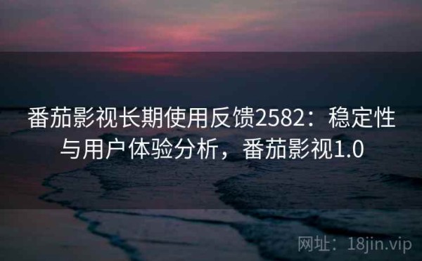 番茄影视长期使用反馈2582：稳定性与用户体验分析，番茄影视1.0