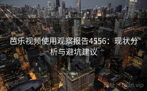 芭乐视频使用观察报告4556：现状分析与避坑建议
