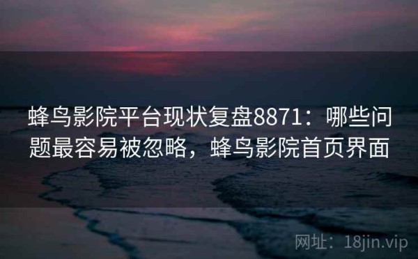 蜂鸟影院平台现状复盘8871：哪些问题最容易被忽略，蜂鸟影院首页界面