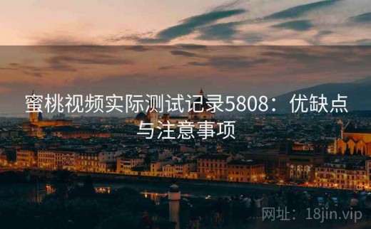 蜜桃视频实际测试记录5808：优缺点与注意事项