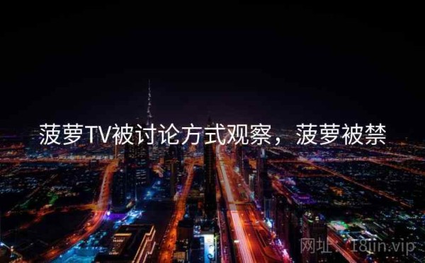 菠萝TV被讨论方式观察，菠萝被禁