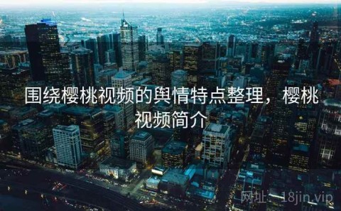 围绕樱桃视频的舆情特点整理，樱桃视频简介