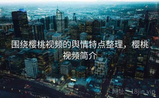 围绕樱桃视频的舆情特点整理，樱桃视频简介