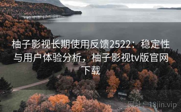 柚子影视长期使用反馈2522：稳定性与用户体验分析，柚子影视tv版官网下载