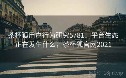 茶杯狐用户行为研究5781：平台生态正在发生什么，茶杯狐官网2021